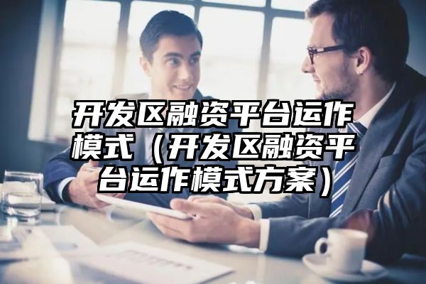 开发区融资平台运作模式（开发区融资平台运作模式方案）