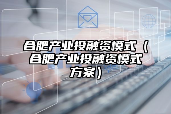 合肥产业投融资模式（合肥产业投融资模式方案）