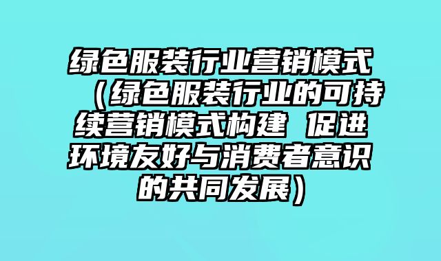 绿色服装行业营销模式（绿色服装行业的可持续营销模式构建 促进环境友好与消费者意识的共同发展）