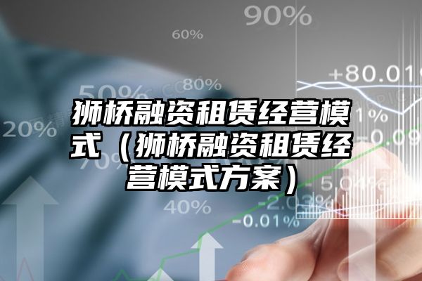 狮桥融资租赁经营模式（狮桥融资租赁经营模式方案）