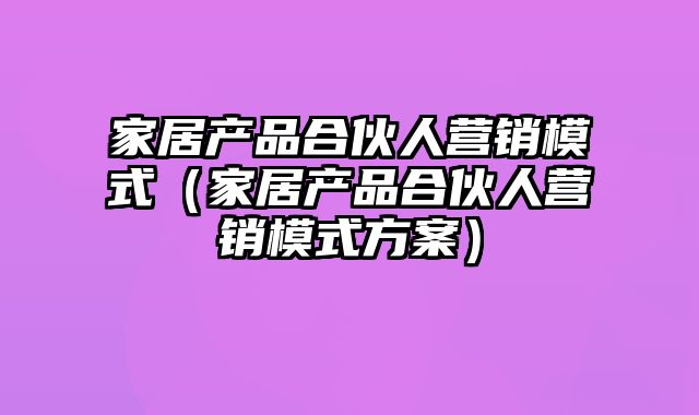 家居产品合伙人营销模式（家居产品合伙人营销模式方案）