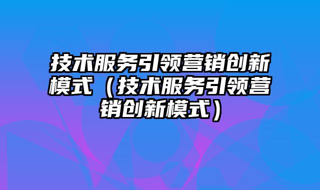 技术服务引领营销创新模式（技术服务引领营销创新模式）