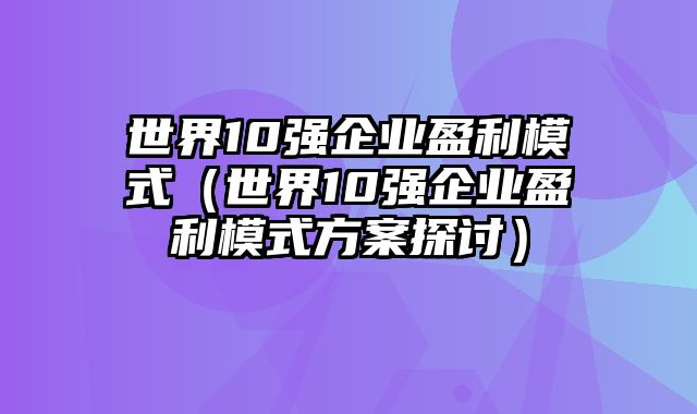 世界10强企业盈利模式（世界10强企业盈利模式方案探讨）