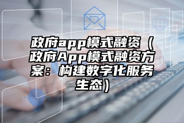 政府app模式融资（政府App模式融资方案：构建数字化服务生态）