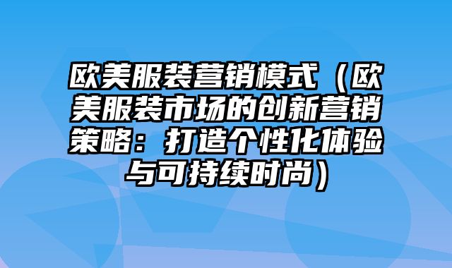 欧美服装营销模式（欧美服装市场的创新营销策略：打造个性化体验与可持续时尚）