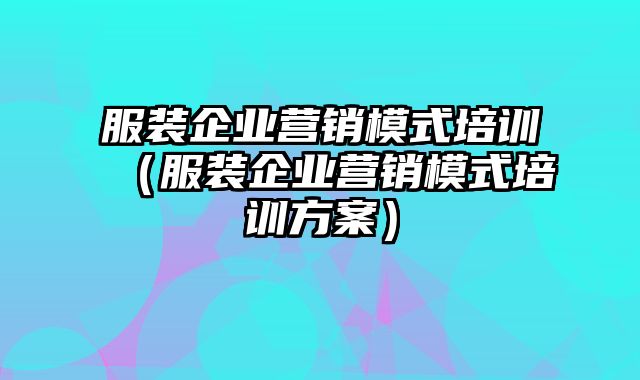 服装企业营销模式培训（服装企业营销模式培训方案）