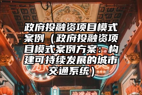 政府投融资项目模式案例（政府投融资项目模式案例方案：构建可持续发展的城市交通系统）