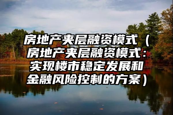 房地产夹层融资模式（房地产夹层融资模式：实现楼市稳定发展和金融风险控制的方案）