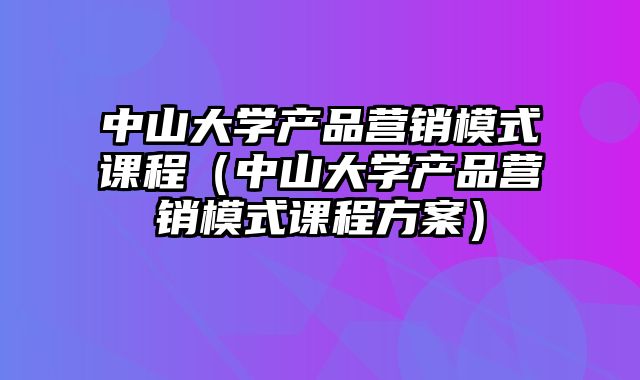 中山大学产品营销模式课程（中山大学产品营销模式课程方案）