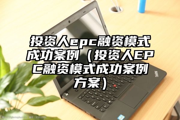 投资人epc融资模式成功案例（投资人EPC融资模式成功案例方案）