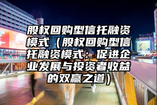 股权回购型信托融资模式（股权回购型信托融资模式：促进企业发展与投资者收益的双赢之道）