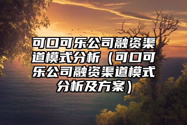 可口可乐公司融资渠道模式分析（可口可乐公司融资渠道模式分析及方案）