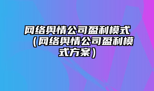 网络舆情公司盈利模式（网络舆情公司盈利模式方案）