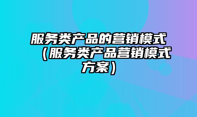 服务类产品的营销模式（服务类产品营销模式方案）