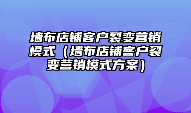 墙布店铺客户裂变营销模式（墙布店铺客户裂变营销模式方案）