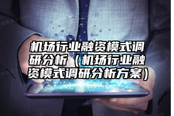 机场行业融资模式调研分析（机场行业融资模式调研分析方案）