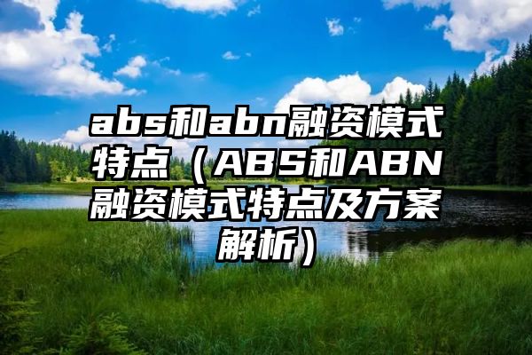 abs和abn融资模式特点（ABS和ABN融资模式特点及方案解析）