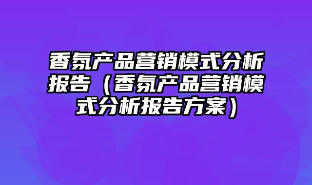 香氛产品营销模式分析报告（香氛产品营销模式分析报告方案）