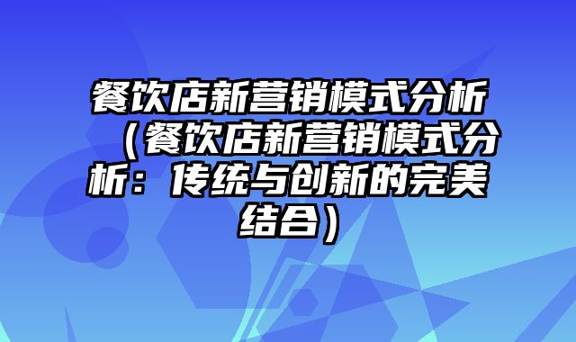 餐饮店新营销模式分析（餐饮店新营销模式分析：传统与创新的完美结合）