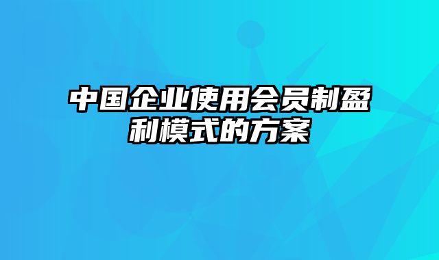 中国企业使用会员制盈利模式的方案