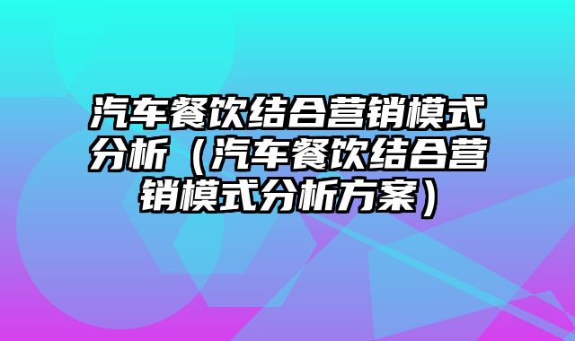 汽车餐饮结合营销模式分析（汽车餐饮结合营销模式分析方案）