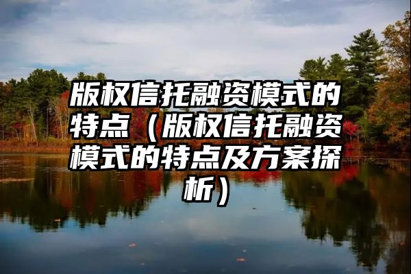 版权信托融资模式的特点（版权信托融资模式的特点及方案探析）