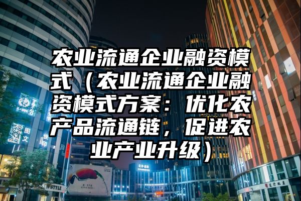 农业流通企业融资模式（农业流通企业融资模式方案：优化农产品流通链，促进农业产业升级）