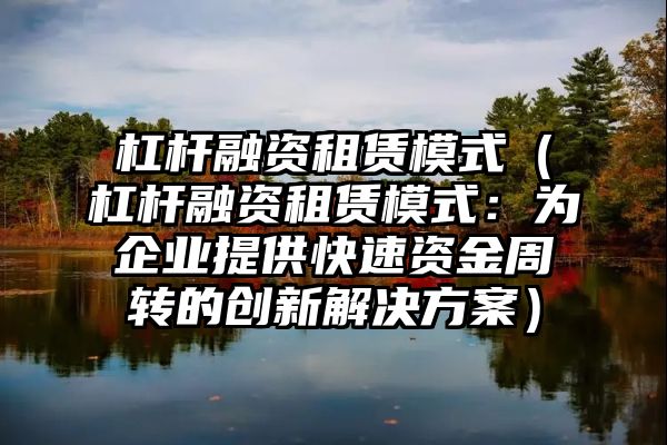 杠杆融资租赁模式（杠杆融资租赁模式：为企业提供快速资金周转的创新解决方案）