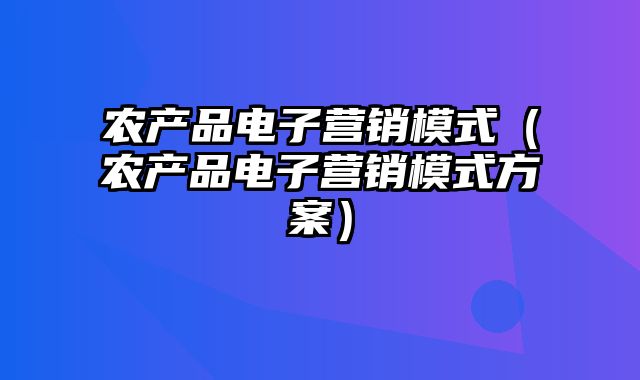 农产品电子营销模式（农产品电子营销模式方案）