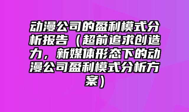 动漫公司的盈利模式分析报告（超前追求创造力，新媒体形态下的动漫公司盈利模式分析方案）