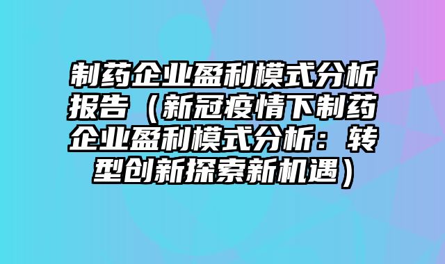 制药企业盈利模式分析报告（新冠疫情下制药企业盈利模式分析：转型创新探索新机遇）