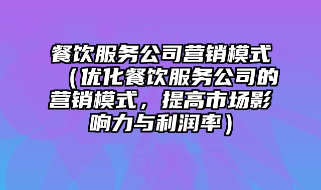 餐饮服务公司营销模式（优化餐饮服务公司的营销模式，提高市场影响力与利润率）