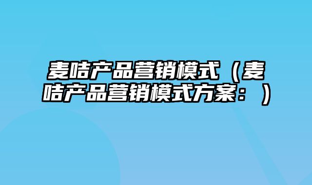 麦咭产品营销模式（麦咭产品营销模式方案：）