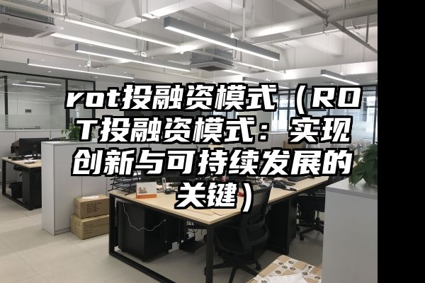 rot投融资模式（ROT投融资模式：实现创新与可持续发展的关键）