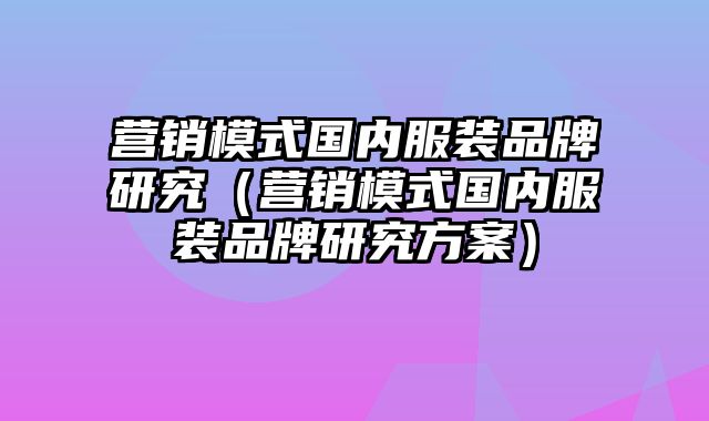 营销模式国内服装品牌研究（营销模式国内服装品牌研究方案）