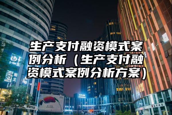 生产支付融资模式案例分析（生产支付融资模式案例分析方案）