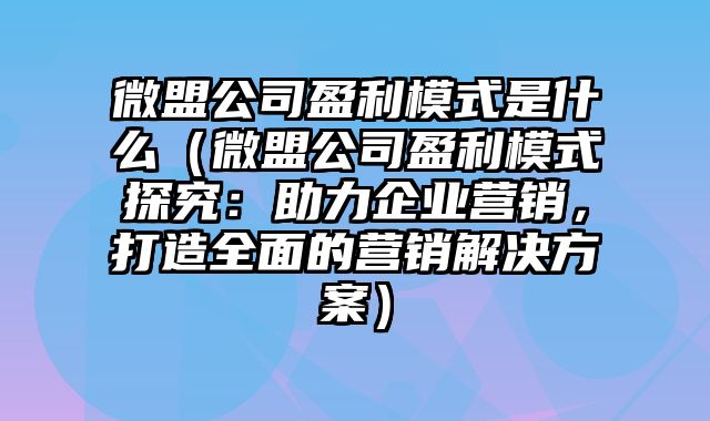 微盟公司盈利模式是什么（微盟公司盈利模式探究：助力企业营销，打造全面的营销解决方案）