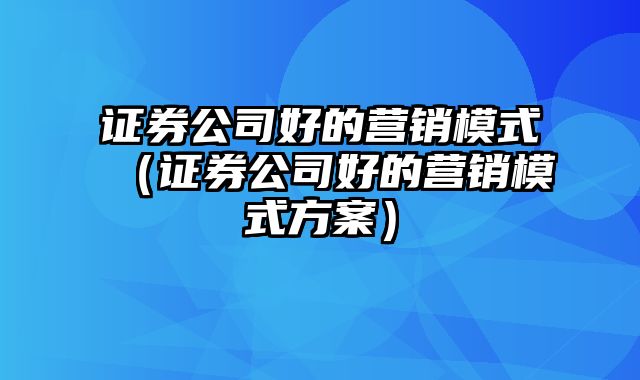 证券公司好的营销模式（证券公司好的营销模式方案）