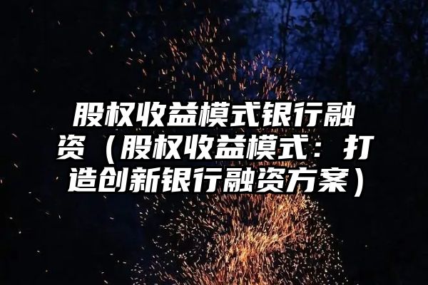 股权收益模式银行融资（股权收益模式：打造创新银行融资方案）