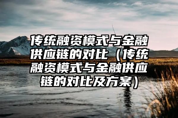 传统融资模式与金融供应链的对比（传统融资模式与金融供应链的对比及方案）