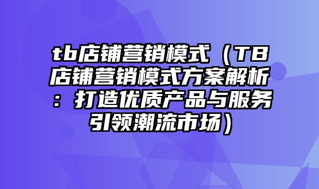 tb店铺营销模式（TB店铺营销模式方案解析：打造优质产品与服务引领潮流市场）