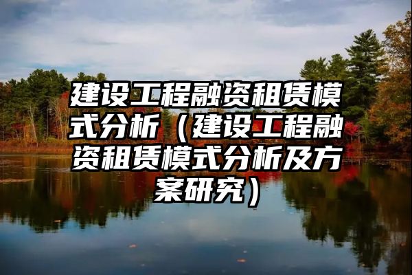 建设工程融资租赁模式分析（建设工程融资租赁模式分析及方案研究）