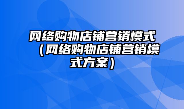 网络购物店铺营销模式（网络购物店铺营销模式方案）