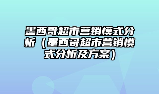 墨西哥超市营销模式分析（墨西哥超市营销模式分析及方案）