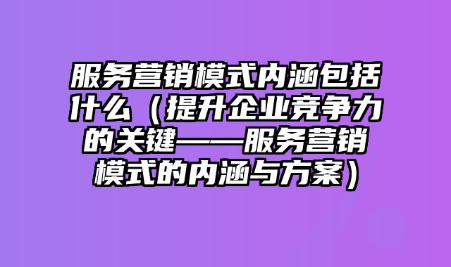 服务营销模式内涵包括什么（提升企业竞争力的关键——服务营销模式的内涵与方案）