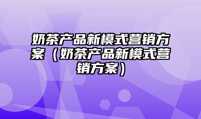 奶茶产品新模式营销方案（奶茶产品新模式营销方案）