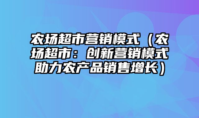 农场超市营销模式（农场超市：创新营销模式助力农产品销售增长）