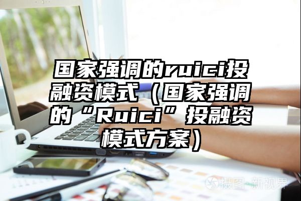 国家强调的ruici投融资模式（国家强调的“Ruici”投融资模式方案）