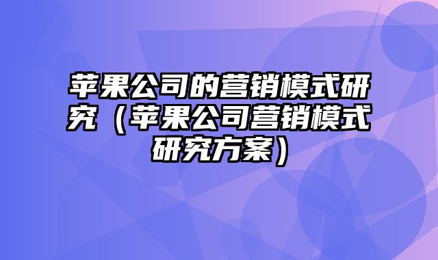 苹果公司的营销模式研究（苹果公司营销模式研究方案）